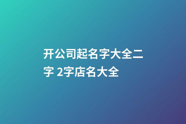 开公司起名字大全二字 2字店名大全-第1张-公司起名-玄机派
